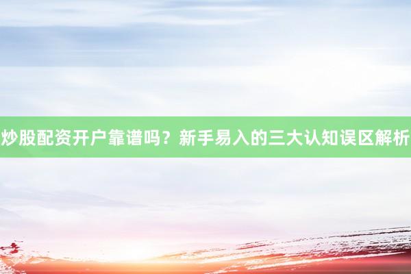 炒股配资开户靠谱吗？新手易入的三大认知误区解析