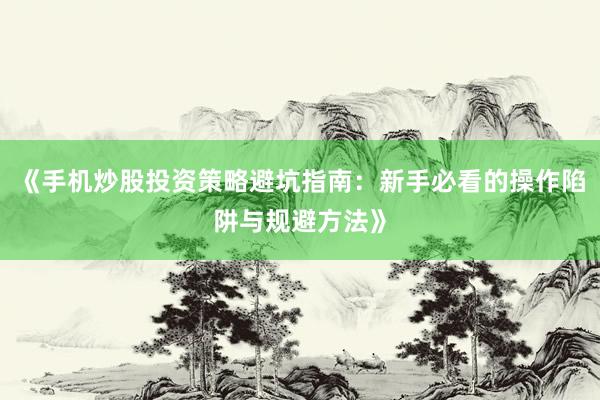 《手机炒股投资策略避坑指南：新手必看的操作陷阱与规避方法》