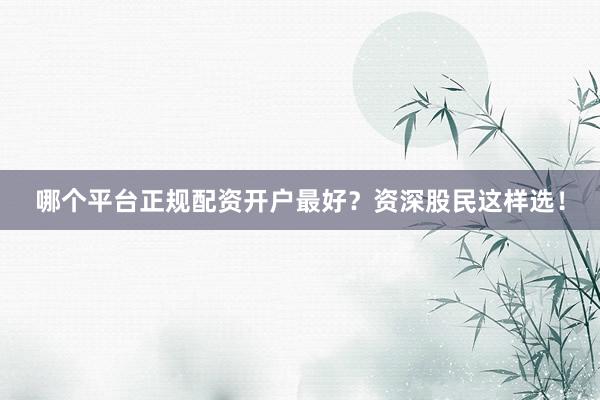 哪个平台正规配资开户最好？资深股民这样选！