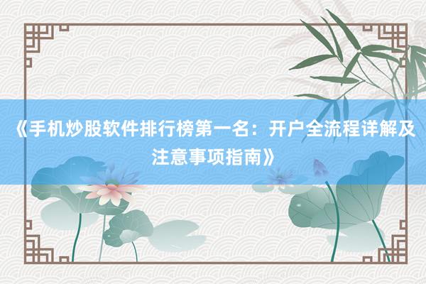 《手机炒股软件排行榜第一名：开户全流程详解及注意事项指南》