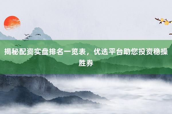 揭秘配资实盘排名一览表，优选平台助您投资稳操胜券