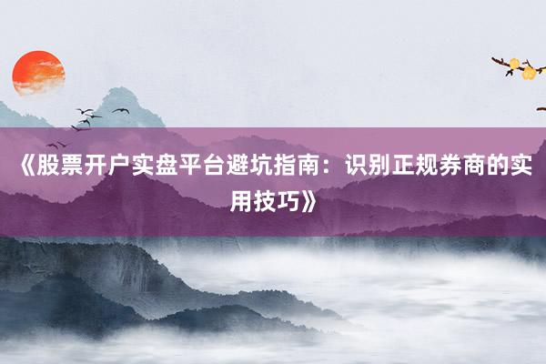 《股票开户实盘平台避坑指南：识别正规券商的实用技巧》