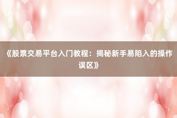 《股票交易平台入门教程：揭秘新手易陷入的操作误区》