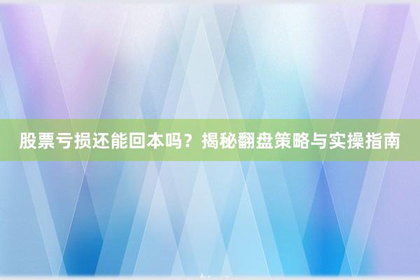 股票亏损还能回本吗？揭秘翻盘策略与实操指南