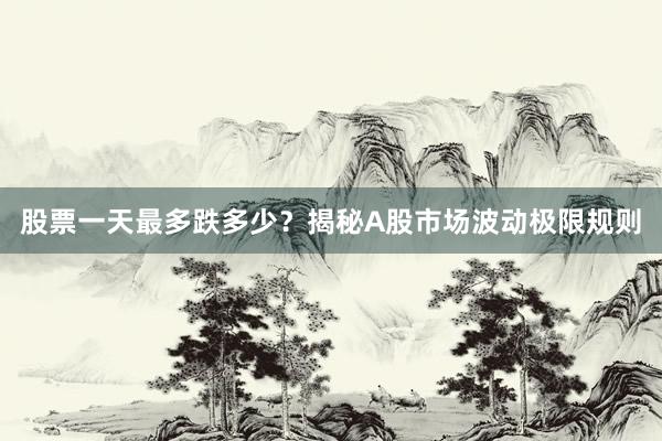 股票一天最多跌多少？揭秘A股市场波动极限规则