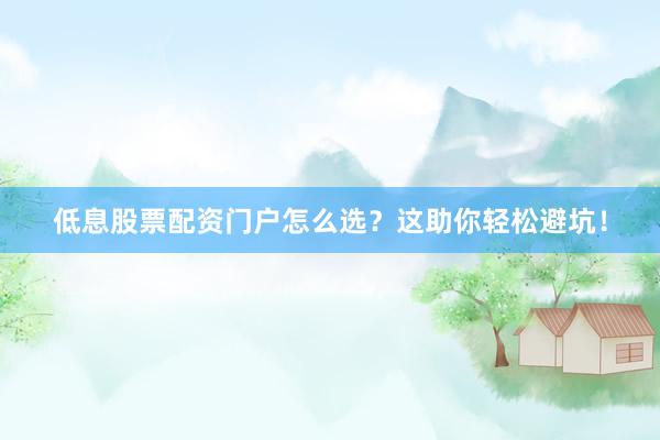 低息股票配资门户怎么选？这助你轻松避坑！