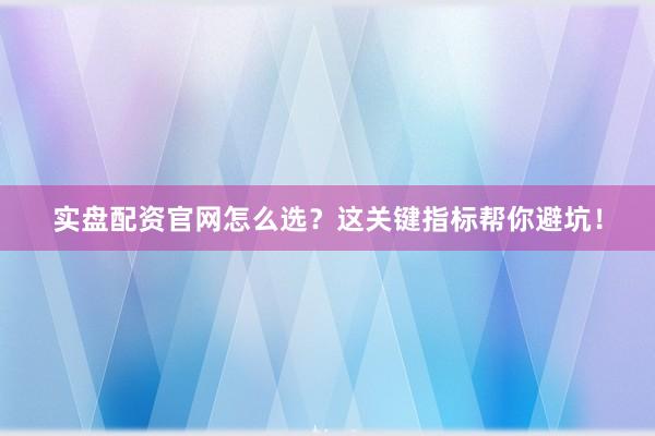 实盘配资官网怎么选？这关键指标帮你避坑！