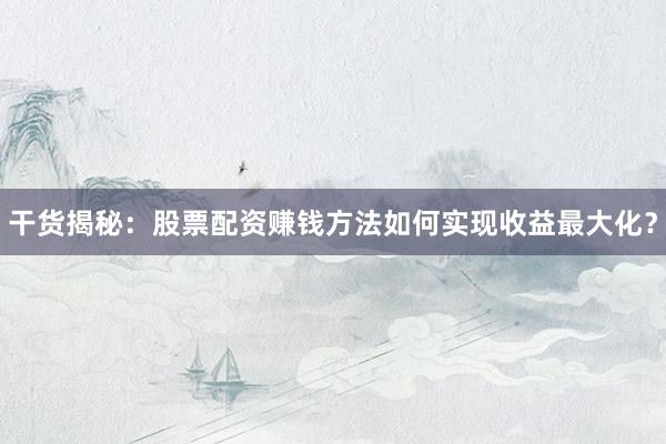 干货揭秘：股票配资赚钱方法如何实现收益最大化？