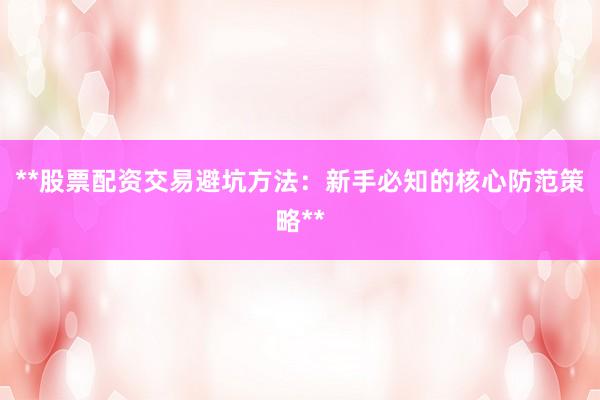 **股票配资交易避坑方法：新手必知的核心防范策略**
