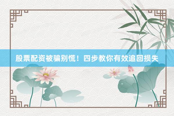 股票配资被骗别慌！四步教你有效追回损失