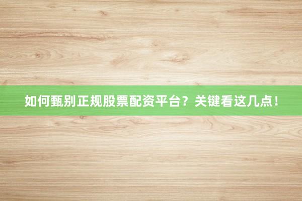 如何甄别正规股票配资平台？关键看这几点！