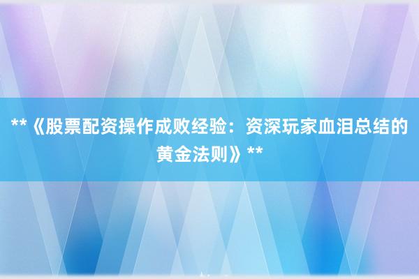 **《股票配资操作成败经验：资深玩家血泪总结的黄金法则》**