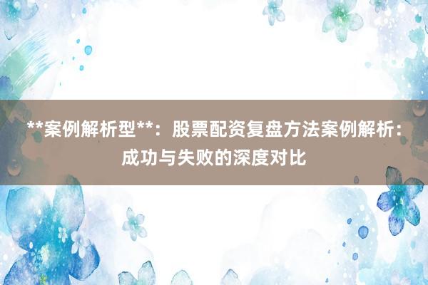 **案例解析型**：股票配资复盘方法案例解析：成功与失败的深度对比