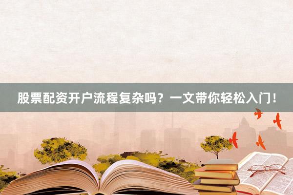 股票配资开户流程复杂吗？一文带你轻松入门！
