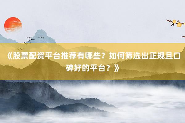 《股票配资平台推荐有哪些？如何筛选出正规且口碑好的平台？》