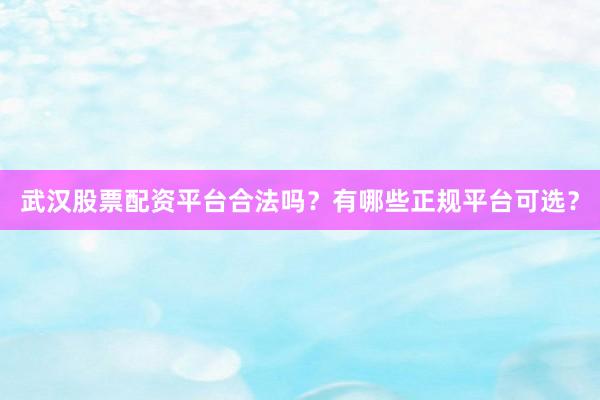 武汉股票配资平台合法吗？有哪些正规平台可选？