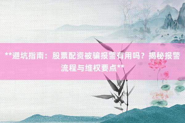 **避坑指南：股票配资被骗报警有用吗？揭秘报警流程与维权要点**