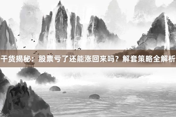干货揭秘：股票亏了还能涨回来吗？解套策略全解析