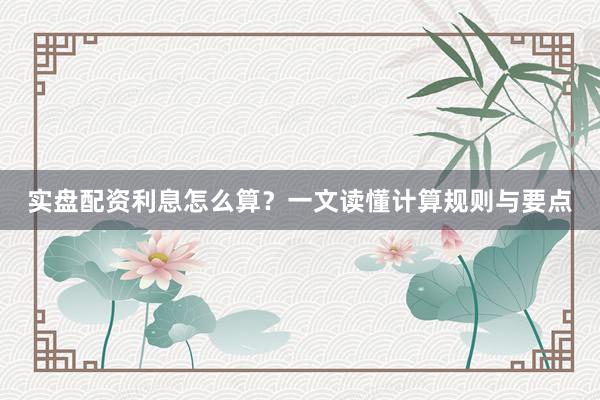实盘配资利息怎么算？一文读懂计算规则与要点