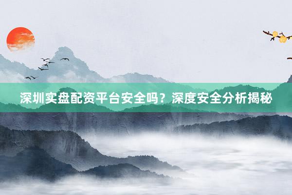 深圳实盘配资平台安全吗？深度安全分析揭秘