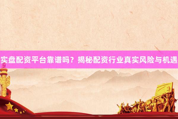 实盘配资平台靠谱吗？揭秘配资行业真实风险与机遇