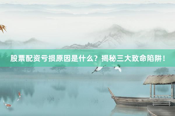 股票配资亏损原因是什么？揭秘三大致命陷阱！