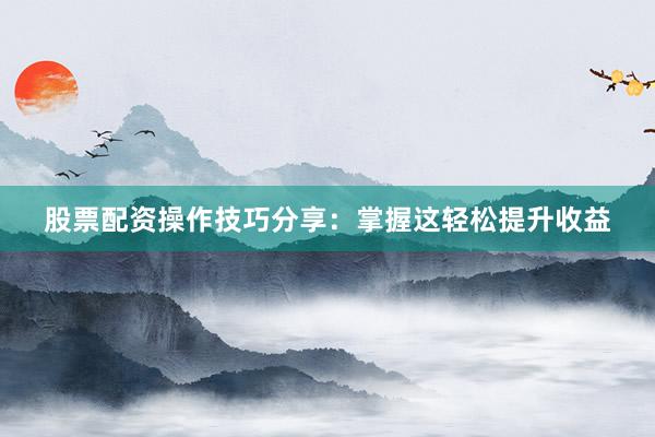 股票配资操作技巧分享：掌握这轻松提升收益