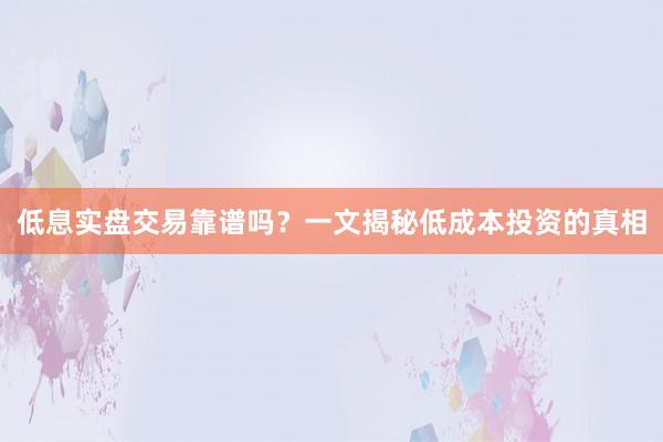 低息实盘交易靠谱吗？一文揭秘低成本投资的真相