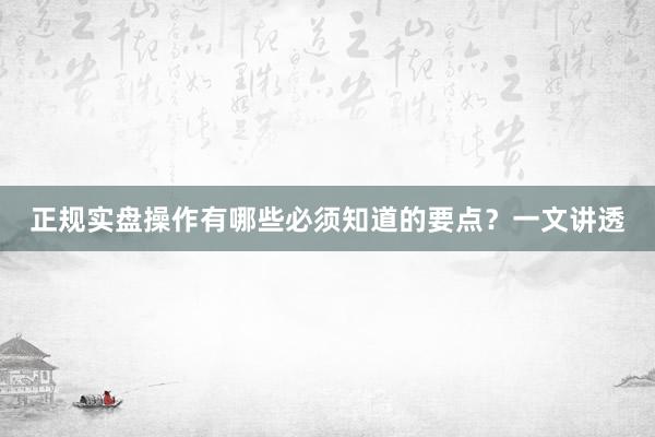 正规实盘操作有哪些必须知道的要点？一文讲透
