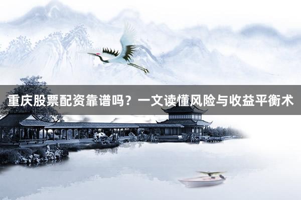 重庆股票配资靠谱吗？一文读懂风险与收益平衡术