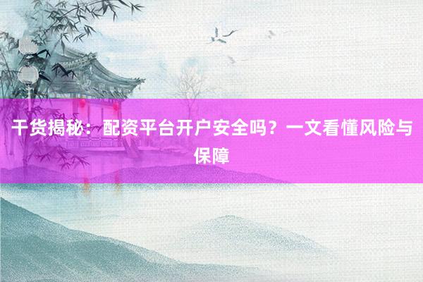 干货揭秘：配资平台开户安全吗？一文看懂风险与保障