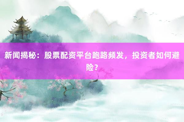 新闻揭秘：股票配资平台跑路频发，投资者如何避险？