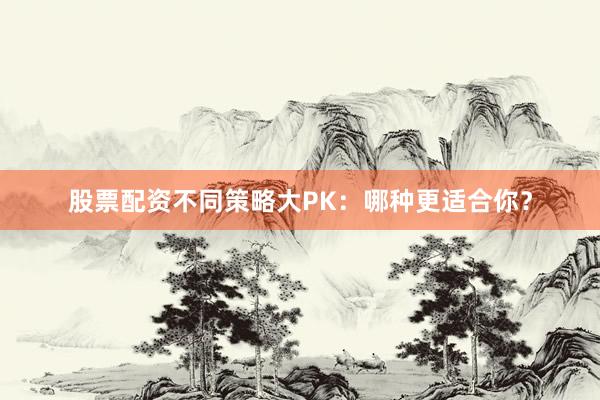 股票配资不同策略大PK：哪种更适合你？