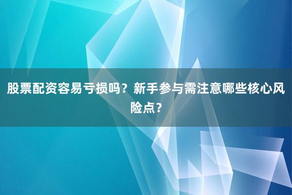 股票配资容易亏损吗？新手参与需注意哪些核心风险点？