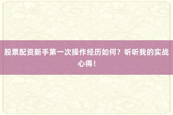 股票配资新手第一次操作经历如何？听听我的实战心得！