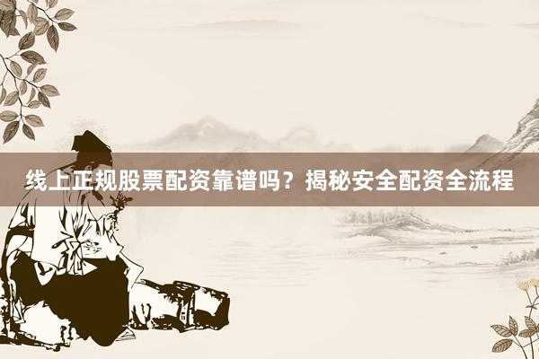 线上正规股票配资靠谱吗？揭秘安全配资全流程
