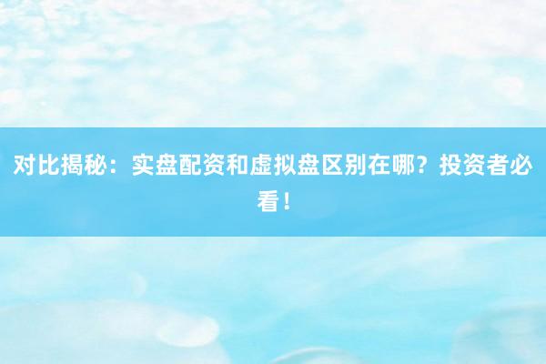 对比揭秘：实盘配资和虚拟盘区别在哪？投资者必看！