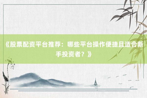 《股票配资平台推荐：哪些平台操作便捷且适合新手投资者？》