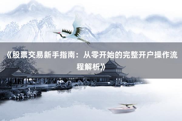 《股票交易新手指南：从零开始的完整开户操作流程解析》