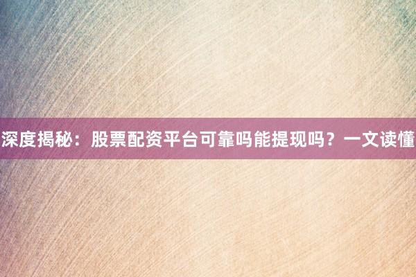 深度揭秘：股票配资平台可靠吗能提现吗？一文读懂