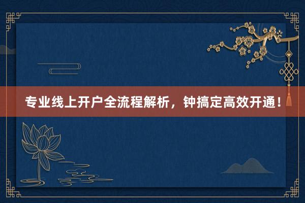 专业线上开户全流程解析，钟搞定高效开通！