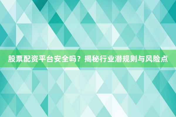 股票配资平台安全吗？揭秘行业潜规则与风险点
