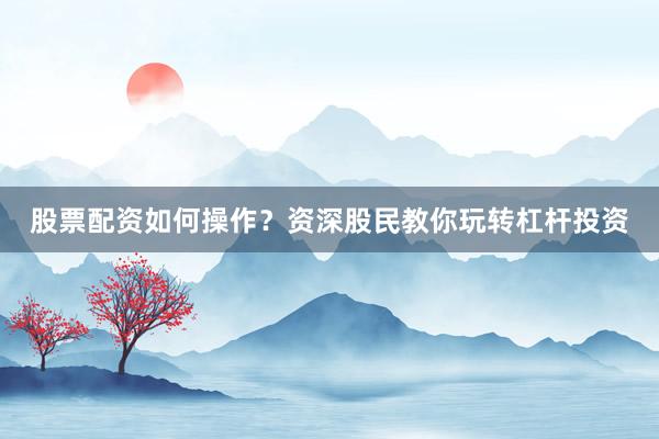 股票配资如何操作？资深股民教你玩转杠杆投资