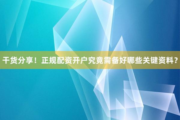 干货分享！正规配资开户究竟需备好哪些关键资料？