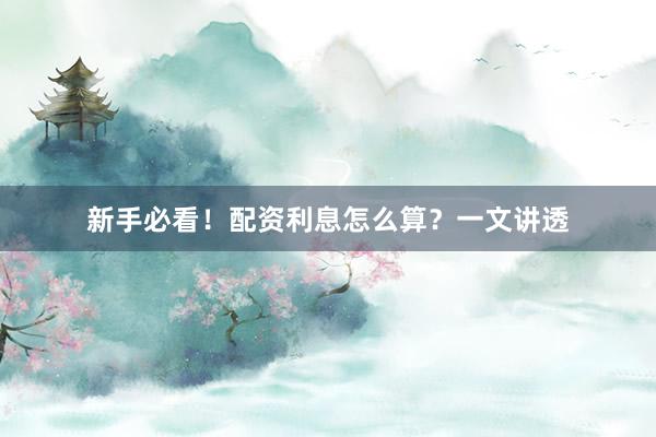 新手必看！配资利息怎么算？一文讲透