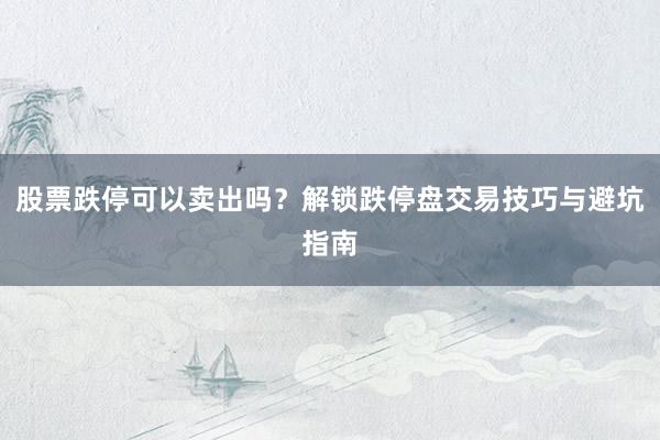 股票跌停可以卖出吗？解锁跌停盘交易技巧与避坑指南