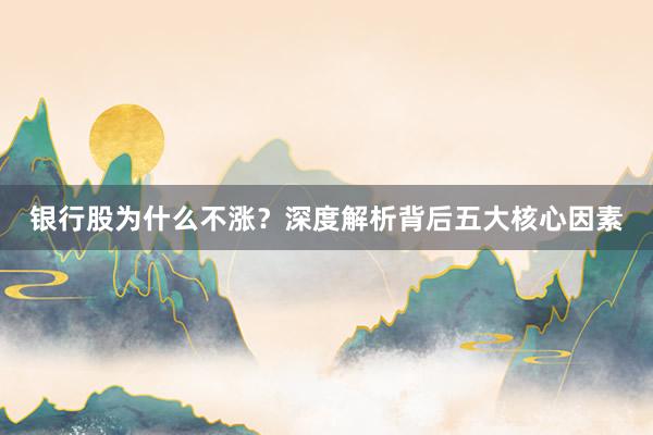 银行股为什么不涨？深度解析背后五大核心因素