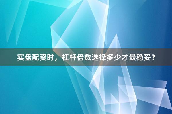 实盘配资时，杠杆倍数选择多少才最稳妥？
