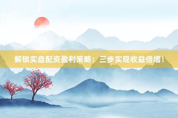 解锁实盘配资盈利策略：三步实现收益倍增！