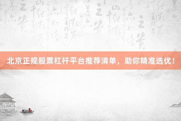 北京正规股票杠杆平台推荐清单，助你精准选优！